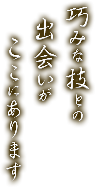 巧みな技との出会いが　　ここにあります